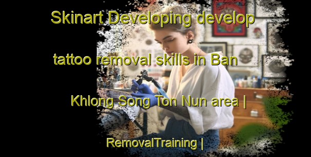 Skinart Developing develop tattoo removal skills in Ban Khlong Song Ton Nun area | RemovalTraining | RemovalClasses | SkinartTraining-Thailand